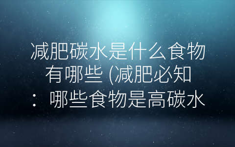减肥碳水是什么食物有哪些 (减肥必知：哪些食物是高碳水？)