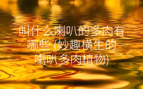 叫什么喇叭的多肉有哪些 (妙趣横生的喇叭多肉植物)