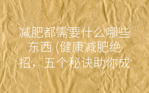 减肥都需要什么哪些东西 (健康减肥绝招，五个秘诀助你成为苗条美人)