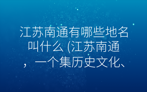 江苏南通有哪些地名叫什么 (江苏南通，一个集历史文化、自然风光及商业购物于一体的城市)
