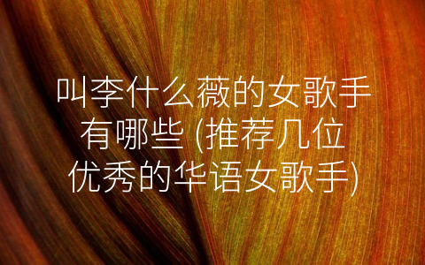叫李什么薇的女歌手有哪些 (推荐几位优秀的华语女歌手)