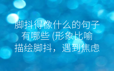 脚抖得像什么的句子有哪些 (形象比喻描绘脚抖，遇到焦虑别忘情绪管理)
