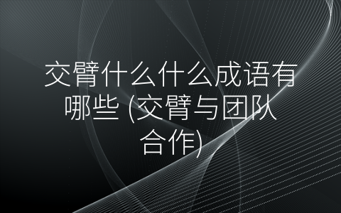 交臂什么什么成语有哪些 (交臂与团队合作)