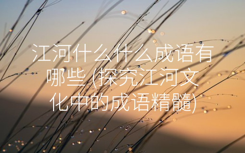 江河什么什么成语有哪些 (探究江河文化中的成语精髓)