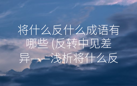 将什么反什么成语有哪些 (反转中见差异——浅析将什么反什么成语的艺术特点和文化内涵)