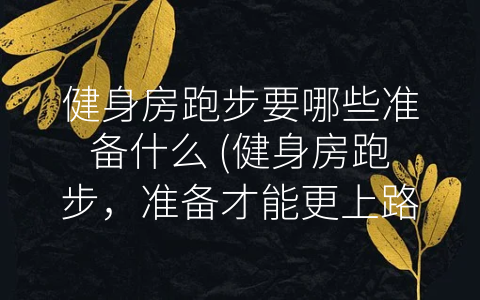 健身房跑步要哪些准备什么 (健身房跑步，准备才能更上路！)