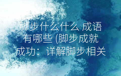 脚步什么什么 成语有哪些 (脚步成就成功：详解脚步相关成语)