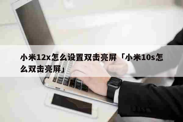 小米12x怎么设置双击亮屏「小米10s怎么双击亮屏」 科普