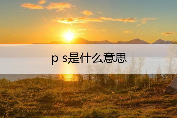 p s是什么意思 ps是什么意思聊天
