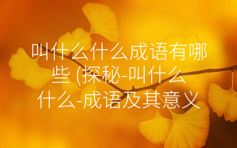 叫什么什么成语有哪些 (探秘-叫什么什么-成语及其意义)