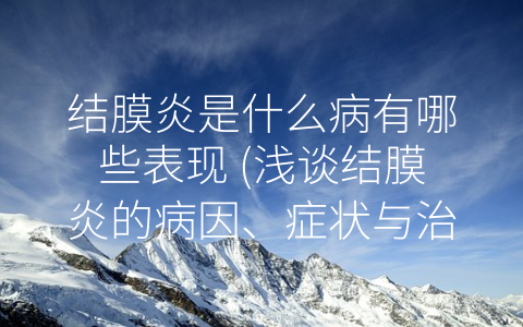 结膜炎是什么病有哪些表现 (浅谈结膜炎的病因、症状与治疗)
