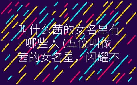 叫什么茜的女名星有哪些人 (五位叫做茜的女名星，闪耀不凡！)