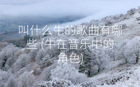 叫什么牛的歌曲有哪些 (牛在音乐中的角色)