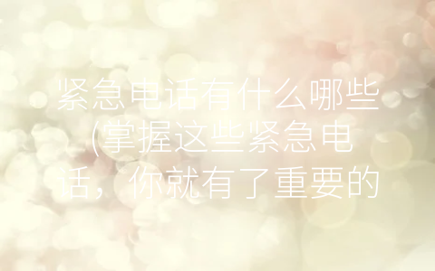 紧急电话有什么哪些 (掌握这些紧急电话，你就有了重要的安全保障！)