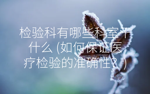 检验科有哪些科室干什么 (如何保证医疗检验的准确性？)