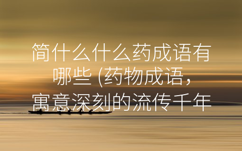 简什么什么药成语有哪些 (药物成语，寓意深刻的流传千年)