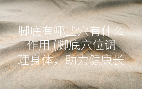 脚底有哪些穴有什么作用 (脚底穴位调理身体，助力健康长寿)