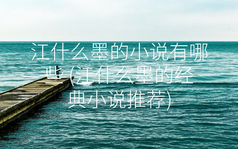 江什么墨的小说有哪些 (江什么墨的经典小说推荐)