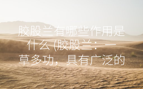 胶股兰有哪些作用是什么 (胶股兰：一草多功，具有广泛的应用前景)