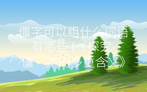 僵字可以组什么词语有哪些 (《探究-僵”字的多重含义》)