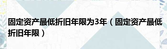 固定资产最低折旧年限为3年 固定资产最低折旧年限
