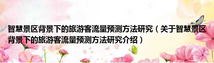 智慧景区背景下的旅游客流量预测方法研究 关于智慧景区背景下的旅游客流量预测方法研究介绍