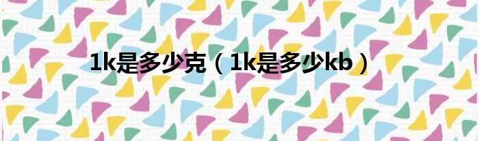1k是多少克 1k是多少kb