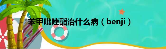 苯甲吡唑酯治什么病 benji