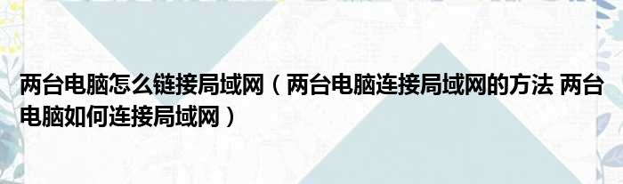 两台电脑怎么链接局域网 两台电脑连接局域网的方法 两台电脑如何连接局域网