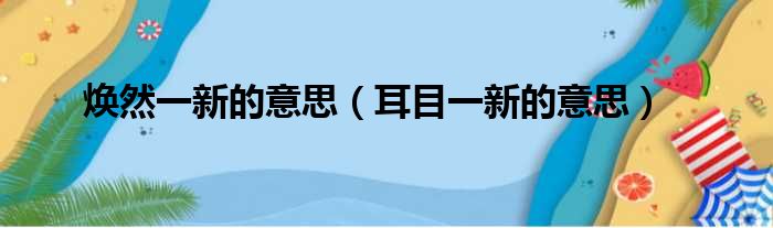 焕然一新的意思 耳目一新的意思