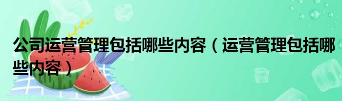 公司运营管理包括哪些内容 运营管理包括哪些内容