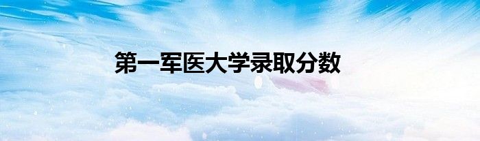 第一军医大学录取分数