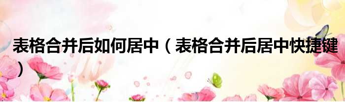 表格合并后如何居中 表格合并后居中快捷键