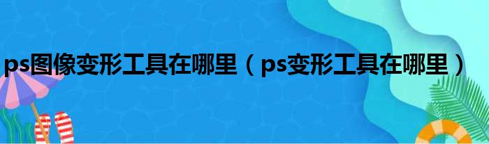 ps图像变形工具在哪里 ps变形工具在哪里