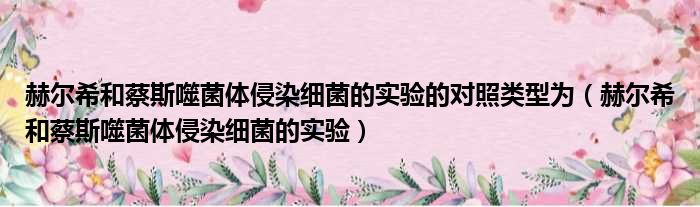 赫尔希和蔡斯噬菌体侵染细菌的实验的对照类型为 赫尔希和蔡斯噬菌体侵染细菌的实验