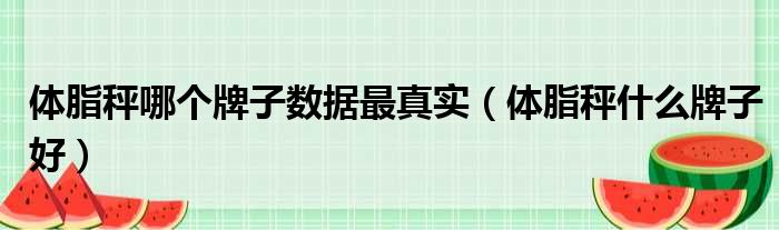 体脂秤哪个牌子数据最真实 体脂秤什么牌子好