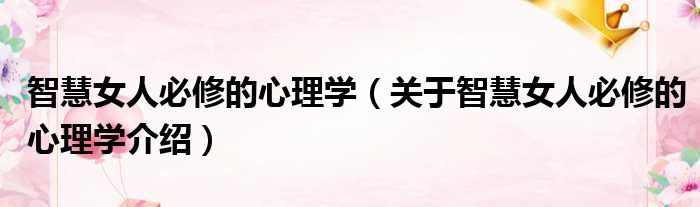 智慧女人必修的心理学 关于智慧女人必修的心理学介绍