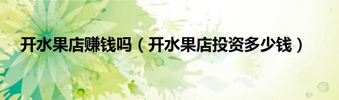开水果店赚钱吗 开水果店投资多少钱