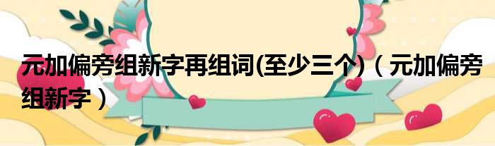元加偏旁组新字再组词 至少三个 元加偏旁组新字