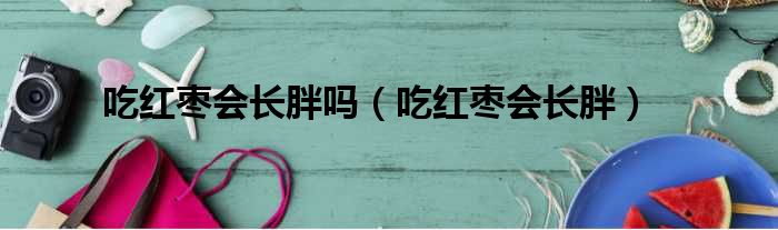 吃红枣会长胖吗 吃红枣会长胖