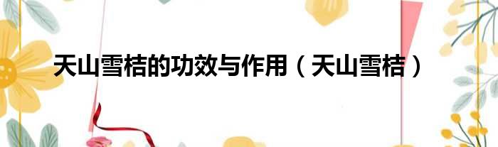 天山雪桔的功效与作用 天山雪桔