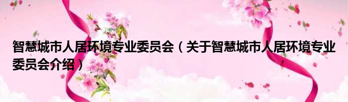 智慧城市人居环境专业委员会 关于智慧城市人居环境专业委员会介绍