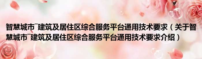 智慧城市―建筑及居住区综合服务平台通用技术要求 关于智慧城市―建筑及居住区综合服务平台通用技术要求介绍