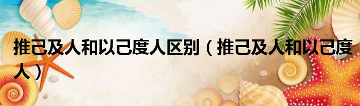 推己及人和以己度人区别 推己及人和以己度人