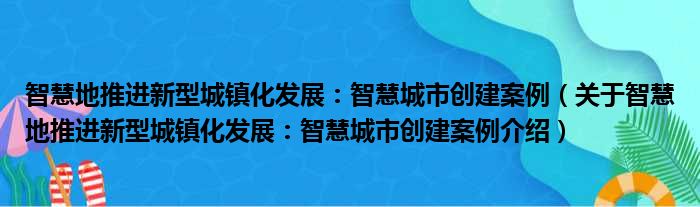 智慧地推进新型城镇化发展：智慧城市创建案例 关于智慧地推进新型城镇化发展：智慧城市创建案例介绍