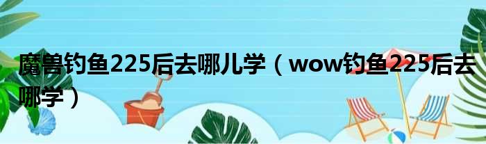 魔兽钓鱼225后去哪儿学 wow钓鱼225后去哪学
