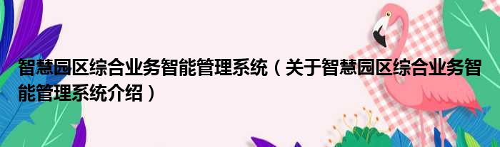 智慧园区综合业务智能管理系统 关于智慧园区综合业务智能管理系统介绍