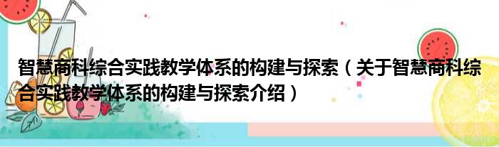 智慧商科综合实践教学体系的构建与探索 关于智慧商科综合实践教学体系的构建与探索介绍