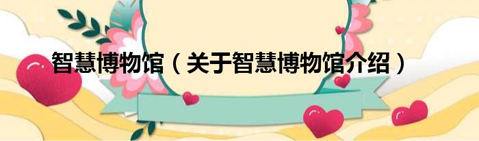 智慧博物馆 关于智慧博物馆介绍