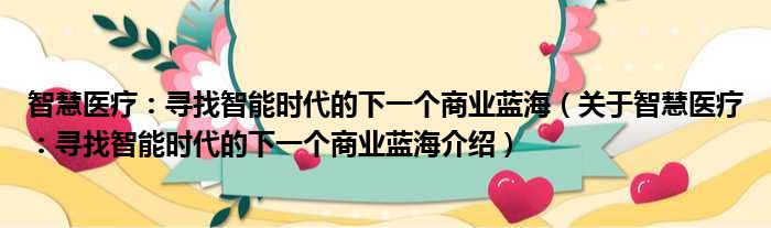 智慧医疗：寻找智能时代的下一个商业蓝海 关于智慧医疗：寻找智能时代的下一个商业蓝海介绍